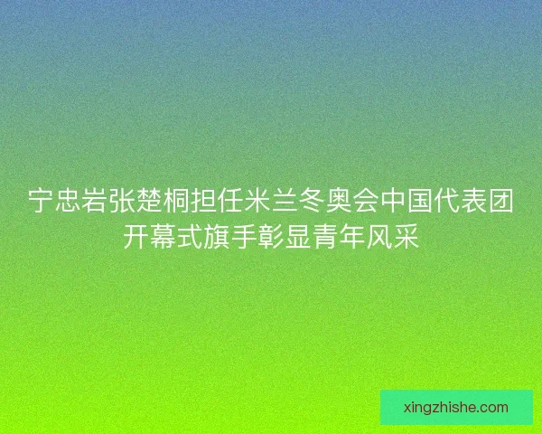 宁忠岩张楚桐担任米兰冬奥会中国代表团开幕式旗手彰显青年风采